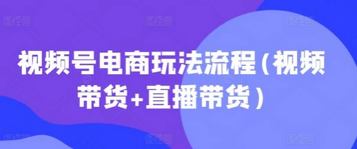 视频号带货怎么做？视频号电商玩法流程(视频带货+直播带货）-思维日记
